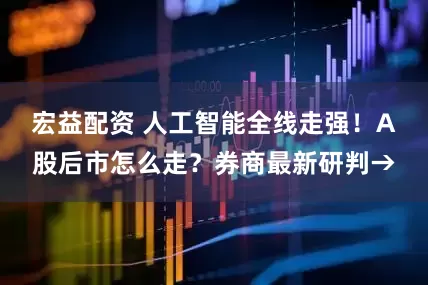 宏益配资 人工智能全线走强！A股后市怎么走？券商最新研判→