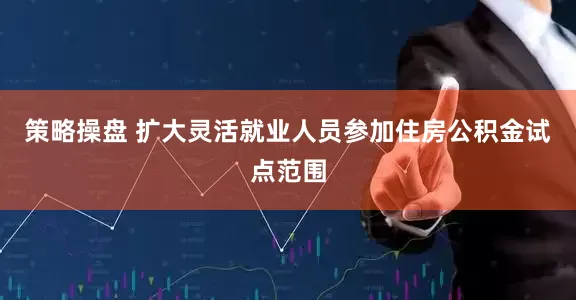 策略操盘 扩大灵活就业人员参加住房公积金试点范围