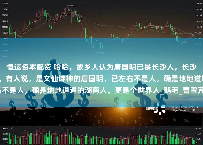 恒运资本配资 哈哈，故乡人认为唐国明已是长沙人，长沙人认为唐国明是邵阳城步人。有人说，是文仙诗神的唐国明，已左右不是人，确是地地道道的湖南人。更是个世界人_鹅毛_曹雪芹_红楼梦