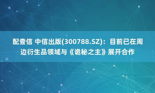 配查信 中信出版(300788.SZ)：目前已在周边衍生品领域与《诡秘之主》展开合作