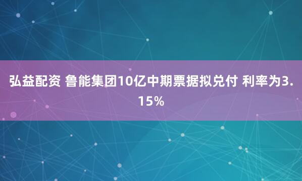 弘益配资 鲁能集团10亿中期票据拟兑付 利率为3.15%