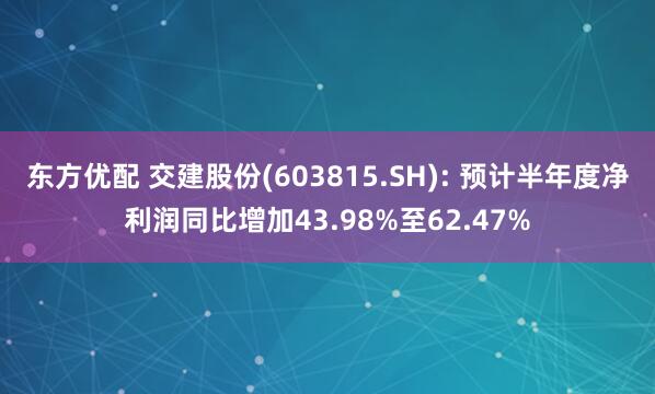 东方优配 交建股份(603815.SH): 预计半年度净利润同比增加43.98%至62.47%
