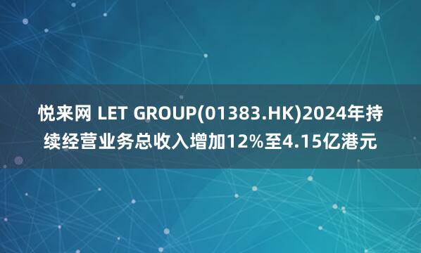 悦来网 LET GROUP(01383.HK)2024年持续经营业务总收入增加12%至4.15亿港元