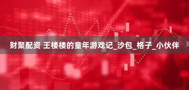 财聚配资 王楼楼的童年游戏记_沙包_格子_小伙伴