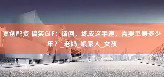 嘉创配资 搞笑GIF：请问，练成这手速，需要单身多少年？_老妈_娘家人_女孩