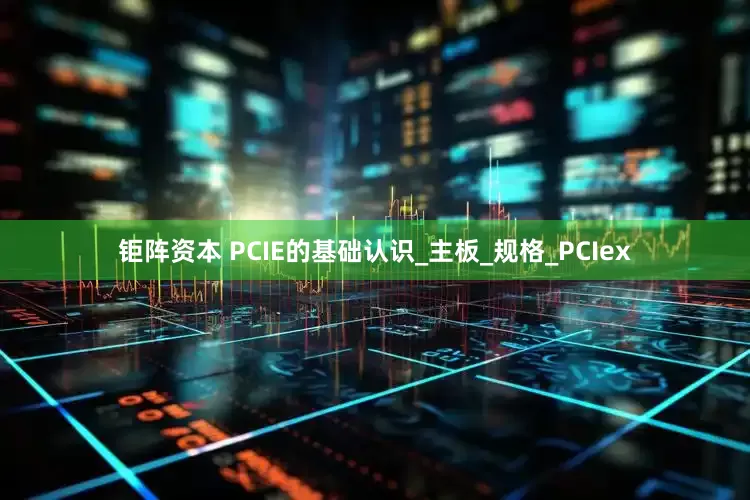 钜阵资本 PCIE的基础认识_主板_规格_PCIex