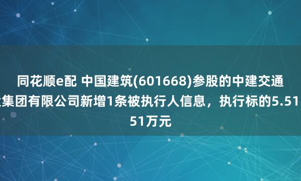 同花顺e配 中国建筑(601668)参股的中建交通建设集团有限公司新增1条被执行人信息，执行标的5.51万元