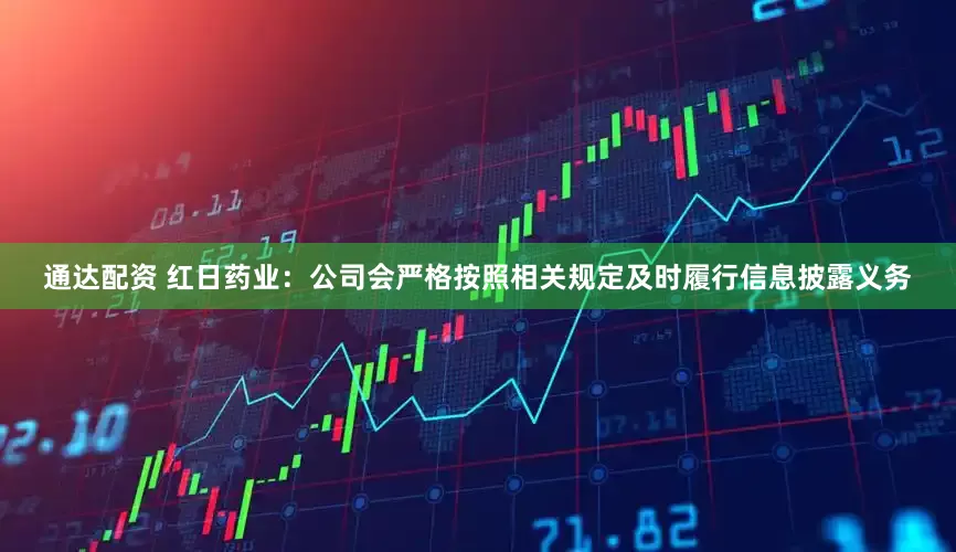 通达配资 红日药业：公司会严格按照相关规定及时履行信息披露义务