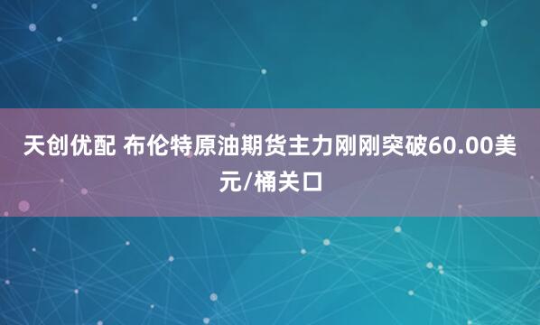 天创优配 布伦特原油期货主力刚刚突破60.00美元/桶关口