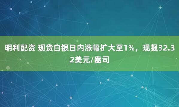 明利配资 现货白银日内涨幅扩大至1%，现报32.32美元/盎司
