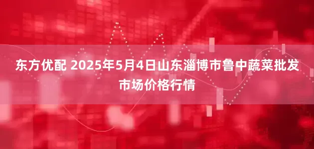 东方优配 2025年5月4日山东淄博市鲁中蔬菜批发市场价格行情