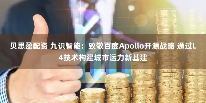 贝思盈配资 九识智能：致敬百度Apollo开源战略 通过L4技术构建城市运力新基建