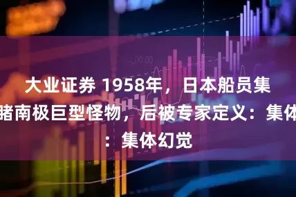 大业证券 1958年，日本船员集体目睹南极巨型怪物，后被专家定义：集体幻觉