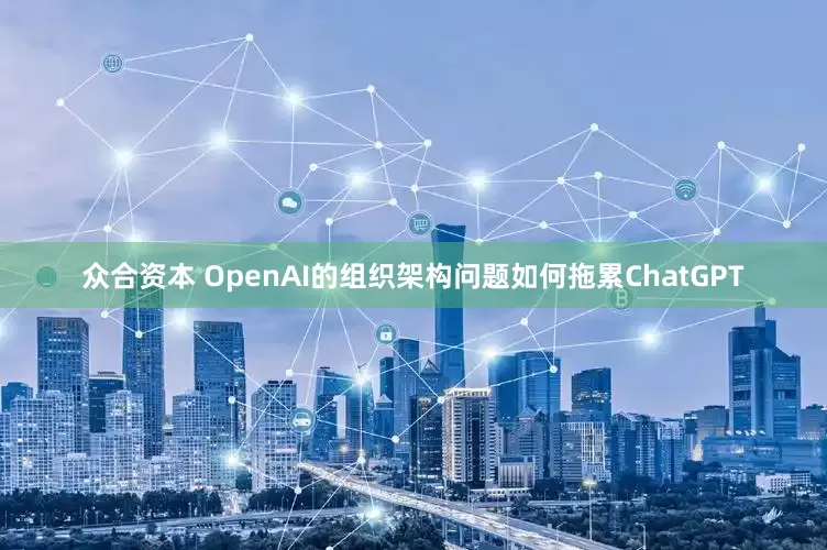 众合资本 OpenAI的组织架构问题如何拖累ChatGPT