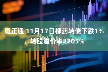 赢正通 11月17日柳药转债下跌1%，转股溢价率2205%