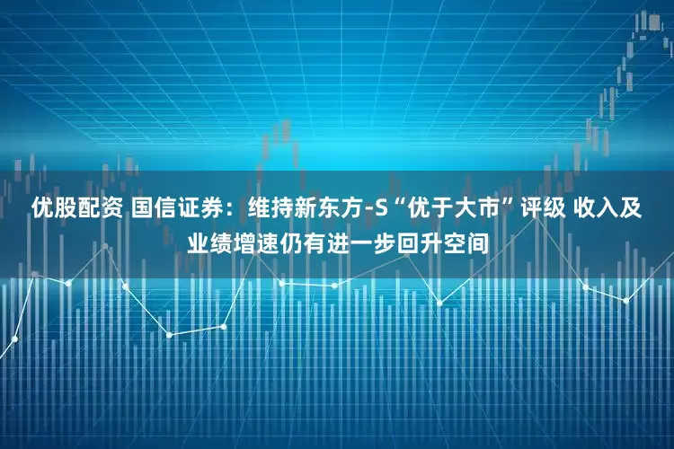 优股配资 国信证券:维持新东方-S“优于大市”评级 收入及业绩增速仍有进一步回升空间