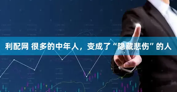 利配网 很多的中年人,变成了“隐藏悲伤”的人
