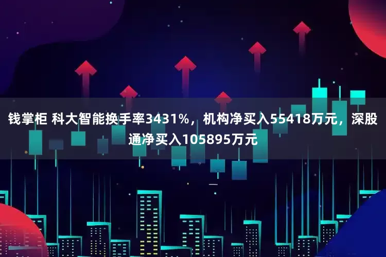 钱掌柜 科大智能换手率3431%，机构净买入55418万元，深股通净买入105895万元