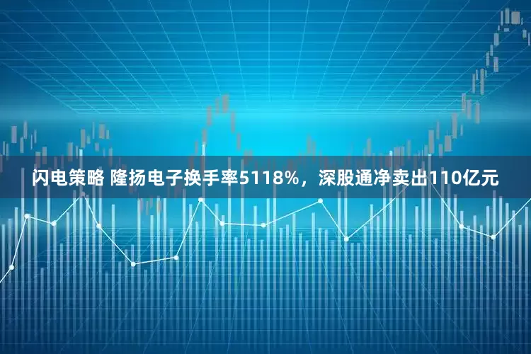 闪电策略 隆扬电子换手率5118%，深股通净卖出110亿元