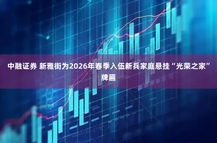 中融证券 新雅街为2026年春季入伍新兵家庭悬挂“光荣之家”牌匾
