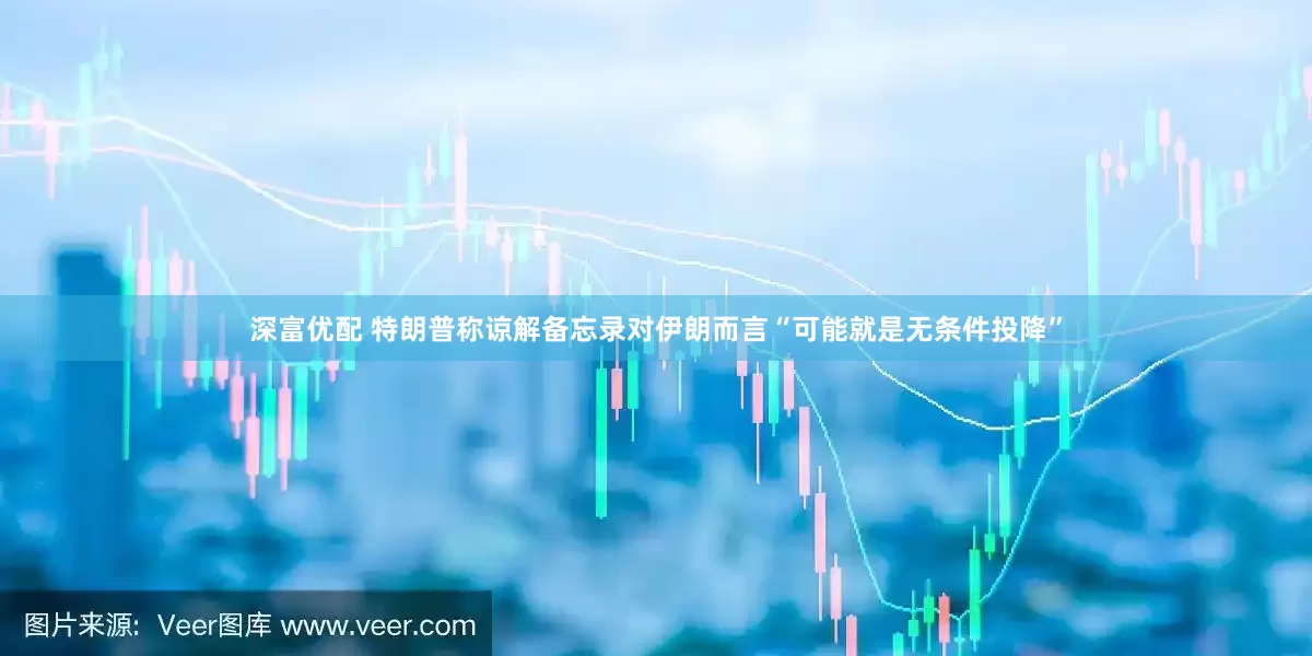 深富优配 特朗普称谅解备忘录对伊朗而言“可能就是无条件投降”
