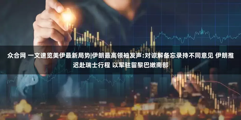 众合网 一文速览美伊最新局势|伊朗最高领袖发声:对谅解备忘录持不同意见 伊朗推迟赴瑞士行程 以军驻留黎巴嫩南部
